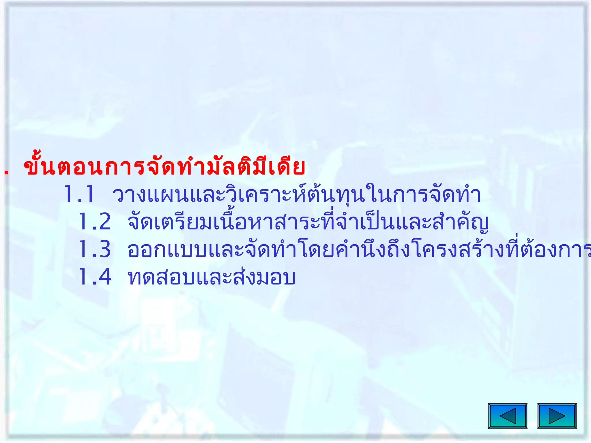 1. ขั้น ตอนการจัด ทำา มัล ติม เ ดีย
ี
1.1 วางแผนและวิเคราะห์ต้นทุนในการจัดทำา
1.2 จัดเตรียมเนือหาสาระที่จำาเป็นและสำาคัญ
้
1.3 ออกแบบและจัดทำาโดยคำานึงถึงโครงสร้างทีต้องการ
่
1.4 ทดสอบและส่งมอบ

 