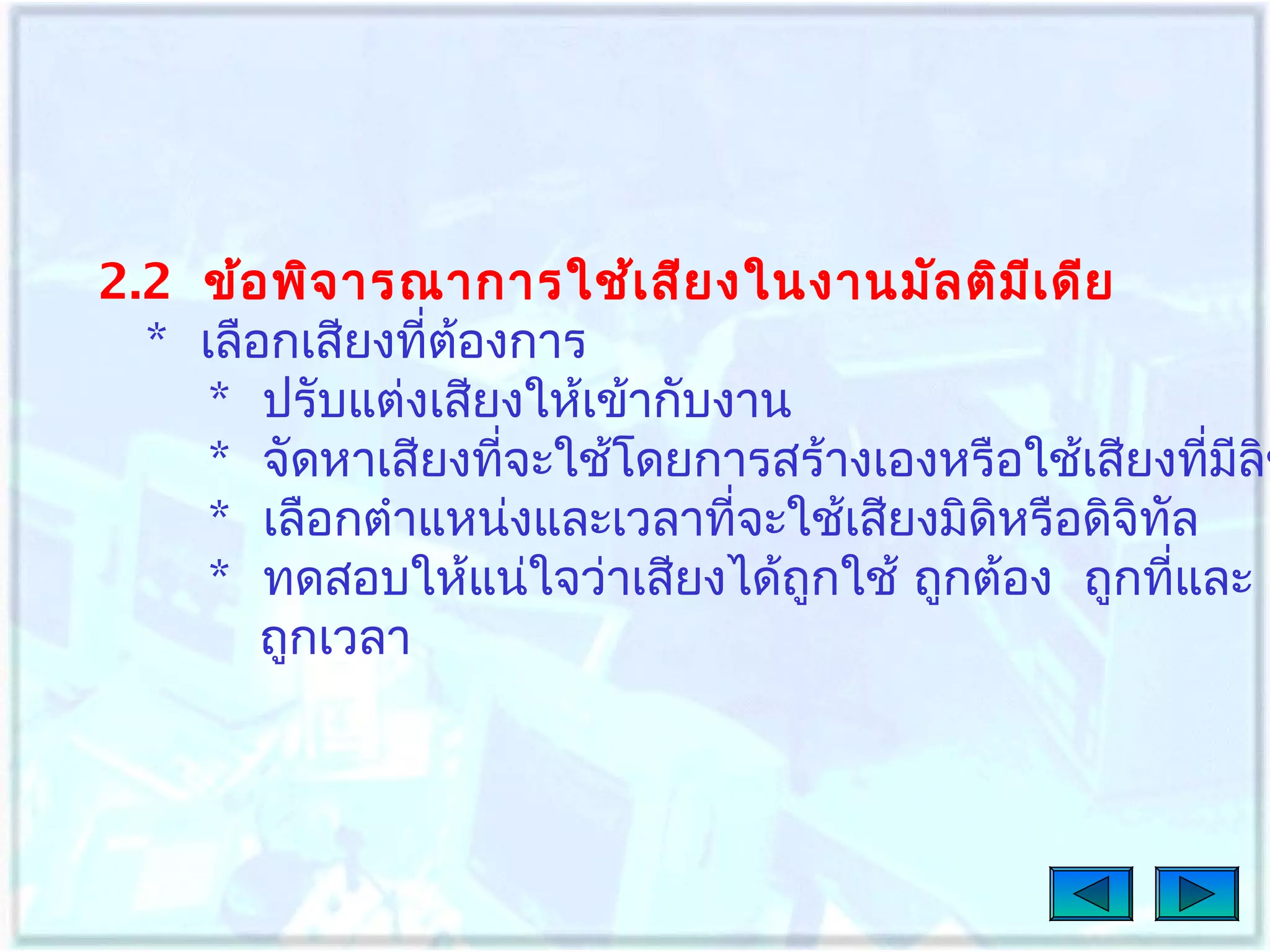 2.2 ข้อ พิจ ารณาการใช้เ สีย งในงานมัล ติม เ ดีย
ี
* เลือกเสียงที่ต้องการ
* ปรับแต่งเสียงให้เข้ากับงาน
* จัดหาเสียงทีจะใช้โดยการสร้างเองหรือใช้เสียงที่มลิข
่
ี
* เลือกตำาแหน่งและเวลาที่จะใช้เสียงมิดิหรือดิจิทล
ั
* ทดสอบให้แน่ใจว่าเสียงได้ถูกใช้ ถูกต้อง ถูกทีและ
่
ถูกเวลา

 