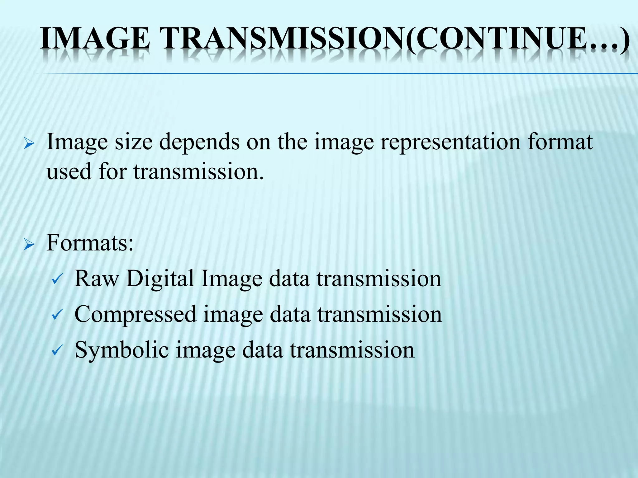 IMAGE TRANSMISSION(CONTINUE…)
 Image size depends on the image representation format
used for transmission.
 Formats:
 Raw Digital Image data transmission
 Compressed image data transmission
 Symbolic image data transmission
 