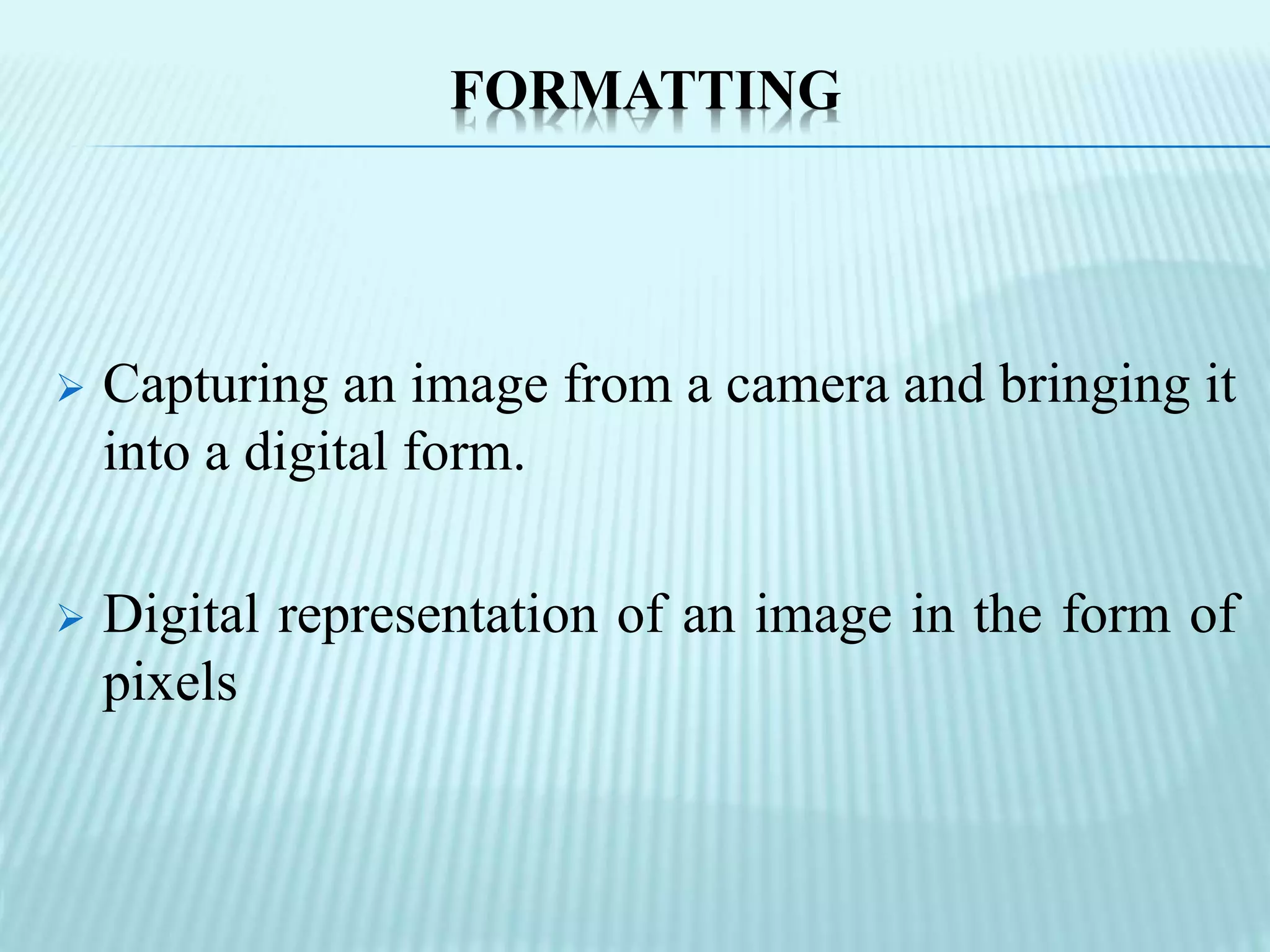 FORMATTING
 Capturing an image from a camera and bringing it
into a digital form.
 Digital representation of an image in the form of
pixels
 