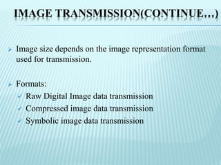 IMAGE TRANSMISSION(CONTINUE…)
 Image size depends on the image representation format
used for transmission.
 Formats:
 Raw Digital Image data transmission
 Compressed image data transmission
 Symbolic image data transmission
 