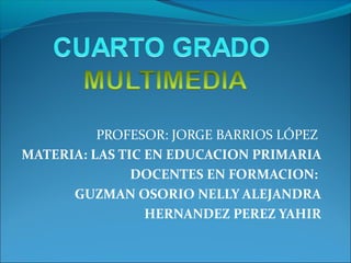 PROFESOR: JORGE BARRIOS LÓPEZ
MATERIA: LAS TIC EN EDUCACION PRIMARIA
DOCENTES EN FORMACION:
GUZMAN OSORIO NELLY ALEJANDRA
HERNANDEZ PEREZ YAHIR

 