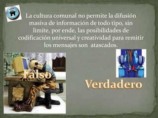 La cultura comunal no permite la difusión
    masiva de información de todo tipo, sin
      limite, por ende, las posibilidades de
codificación universal y creatividad para remitir
          los mensajes son atascados.
 