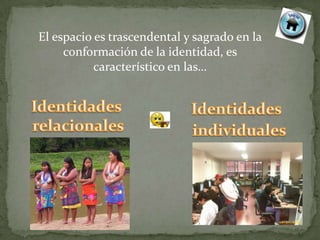 El espacio es trascendental y sagrado en la
     conformación de la identidad, es
           característico en las…
 