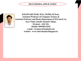 R.D.SIVAKUMAR, M.Sc.,M.Phil.,M.Tech.,
Assistant Professor of Computer Science &
Assistant Professor and Head, Department of M.Com.(CA),
Ayya Nadar Janaki Ammal College,
Sivakasi – 626 124.
Mobile: 099440-42243
e-mail : sivamsccsit@gmail.com
website: www.rdsivakumar.blogspot.in
MULTIMEDIAAPPLICATION
 