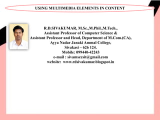 R.D.SIVAKUMAR, M.Sc.,M.Phil.,M.Tech.,
Assistant Professor of Computer Science &
Assistant Professor and Head, Department of M.Com.(CA),
Ayya Nadar Janaki Ammal College,
Sivakasi – 626 124.
Mobile: 099440-42243
e-mail : sivamsccsit@gmail.com
website: www.rdsivakumar.blogspot.in
USING MULTIMEDIA ELEMENTS IN CONTENT
 