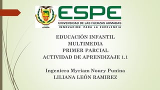 EDUCACIÓN INFANTIL
MULTIMEDIA
PRIMER PARCIAL
ACTIVIDAD DE APRENDIZAJE 1.1
Ingeniera Myriam Noury Punina
LILIANA LEÓN RAMIREZ
 