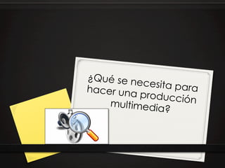 ¿Qué se n
         ecesita pa
hacer una           ra
          producció
    multimedia       n
               ?
 