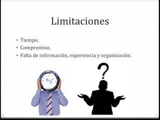 Limitaciones	
  
•  Tiempo.	
  
•  Compromiso.	
  
•  Falta	
  de	
  información,	
  experiencia	
  y	
  organización.	
  
 