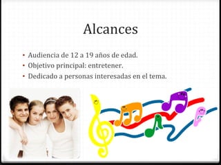 Alcances	
  
•  Audiencia	
  de	
  12	
  a	
  19	
  años	
  de	
  edad.	
  
•  Objetivo	
  principal:	
  entretener.	
  
•  Dedicado	
  a	
  personas	
  interesadas	
  en	
  el	
  tema.	
  
 