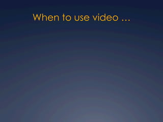 When to use video …
 