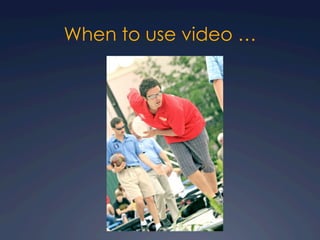 When to use video …
 