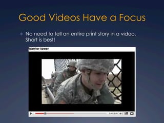 Good Videos Have a Focus
Ü  No need to tell an entire print story in a video.
Short is best!
 