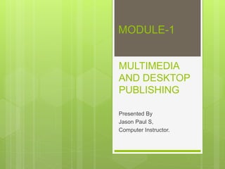 MULTIMEDIA
AND DESKTOP
PUBLISHING
Presented By
Jason Paul S,
Computer Instructor.
MODULE-1
 