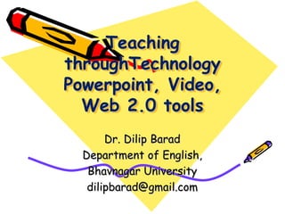 Teaching
throughTechnology
Powerpoint, Video,
Web 2.0 tools
Dr. Dilip Barad
Department of English,
Bhavnagar University
dilipbarad@gmail.com
 