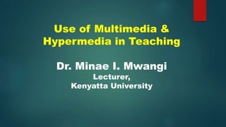 Use of Multimedia &
Hypermedia in Teaching
Dr. Minae I. Mwangi
Lecturer,
Kenyatta University
 