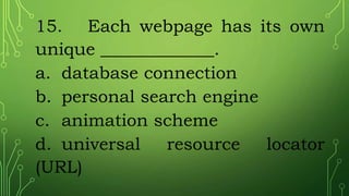 15. Each webpage has its own
unique _____________.
a. database connection
b. personal search engine
c. animation scheme
d. universal resource locator
(URL)
 
