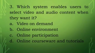 3. Which system enables users to
select video and audio content when
they want it?
a. Video on demand
b. Online environment
c. Online participation
d. Online courseware and tutorials
 