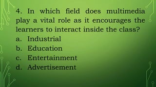 4. In which field does multimedia
play a vital role as it encourages the
learners to interact inside the class?
a. Industrial
b. Education
c. Entertainment
d. Advertisement
 