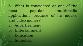 5. What is considered as one of the
most popular multimedia
applications because of its movies
and video games?
a. Advertisement
b. Entertainment
c. Education
d. Industrial
 