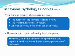 Behavioral Psychology Principles (cont’d)The learning process in behaviorism is linear.The sensory perception in learning is very importantThe purpose of the software is stated clearly.