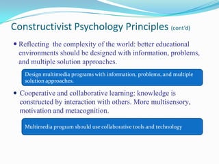 Action should go beyond human-computer interactions.Cognitive Psychology Principles (cont’d)Mental models: representation in memory to understand complex skills and phenomenaTransfer of Learning (applying and using knowledge in real world)Provide conceptual models: computer diagrams, animations, video presentations… etc. =  Using simulations and case-based scenarios is essential in multimedia design to insure transfer.