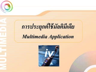 การประยกต์ ใช้ มลติมีเดีย
       ุ        ั
Multimedia Application

          iv
 