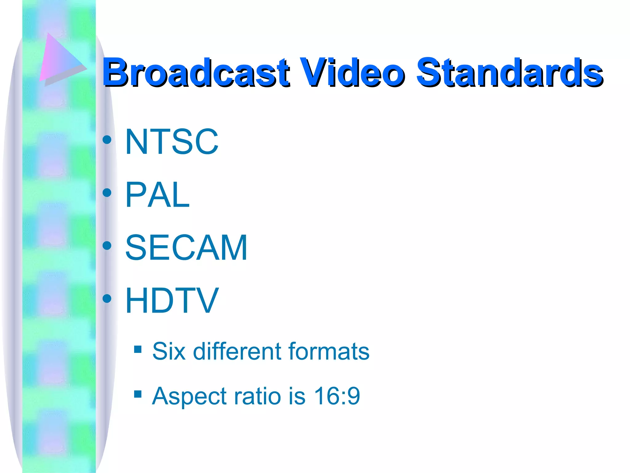 Broadcast Video Standards NTSC PAL SECAM HDTV Six different formats Aspect ratio is 16:9 