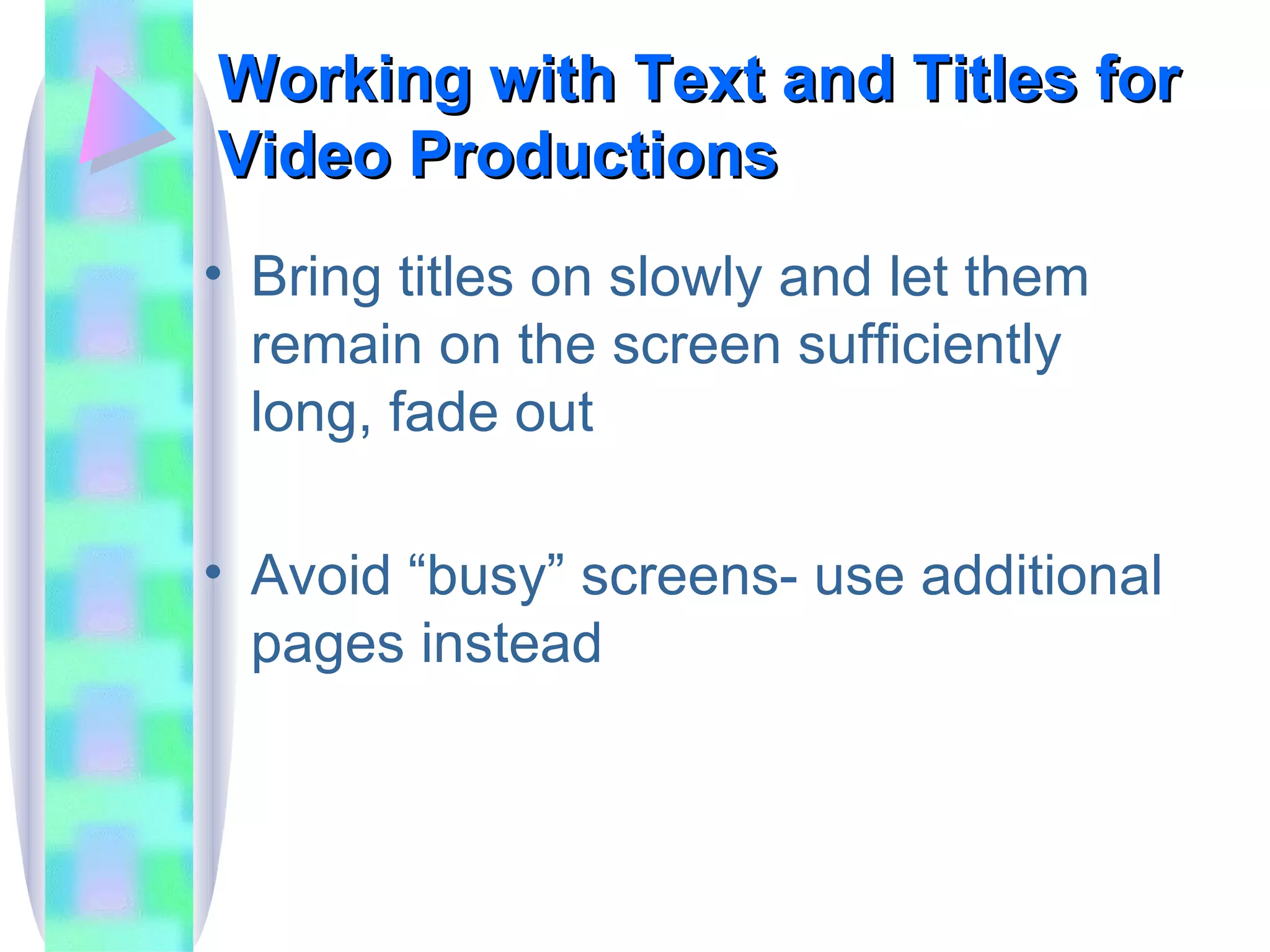 Working with Text and Titles for Video Productions Bring titles on slowly and let them remain on the screen sufficiently long, fade out Avoid “busy” screens- use additional pages instead 