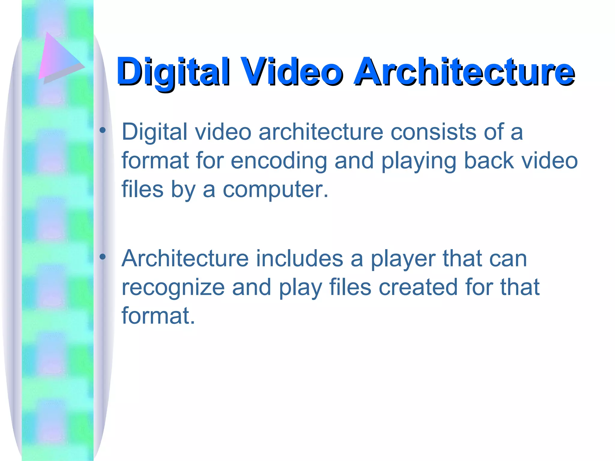 Digital Video Architecture Digital video architecture consists of a format for encoding and playing back video files by a computer. Architecture includes a player that can recognize and play files created for that format. 