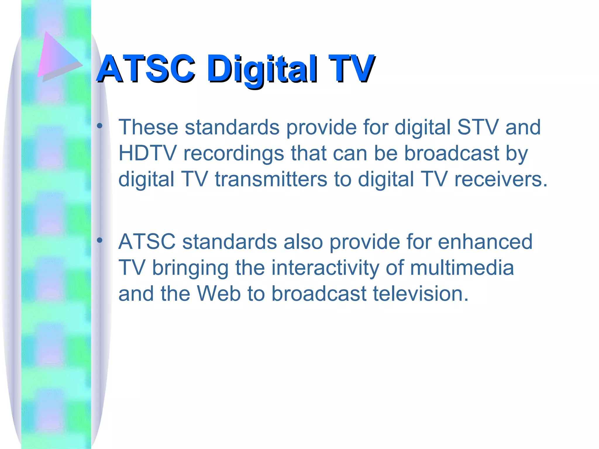 ATSC Digital TV These standards provide for digital STV and HDTV recordings that can be broadcast by digital TV transmitters to digital TV receivers. ATSC standards also provide for enhanced TV bringing the interactivity of multimedia and the Web to broadcast television.  
