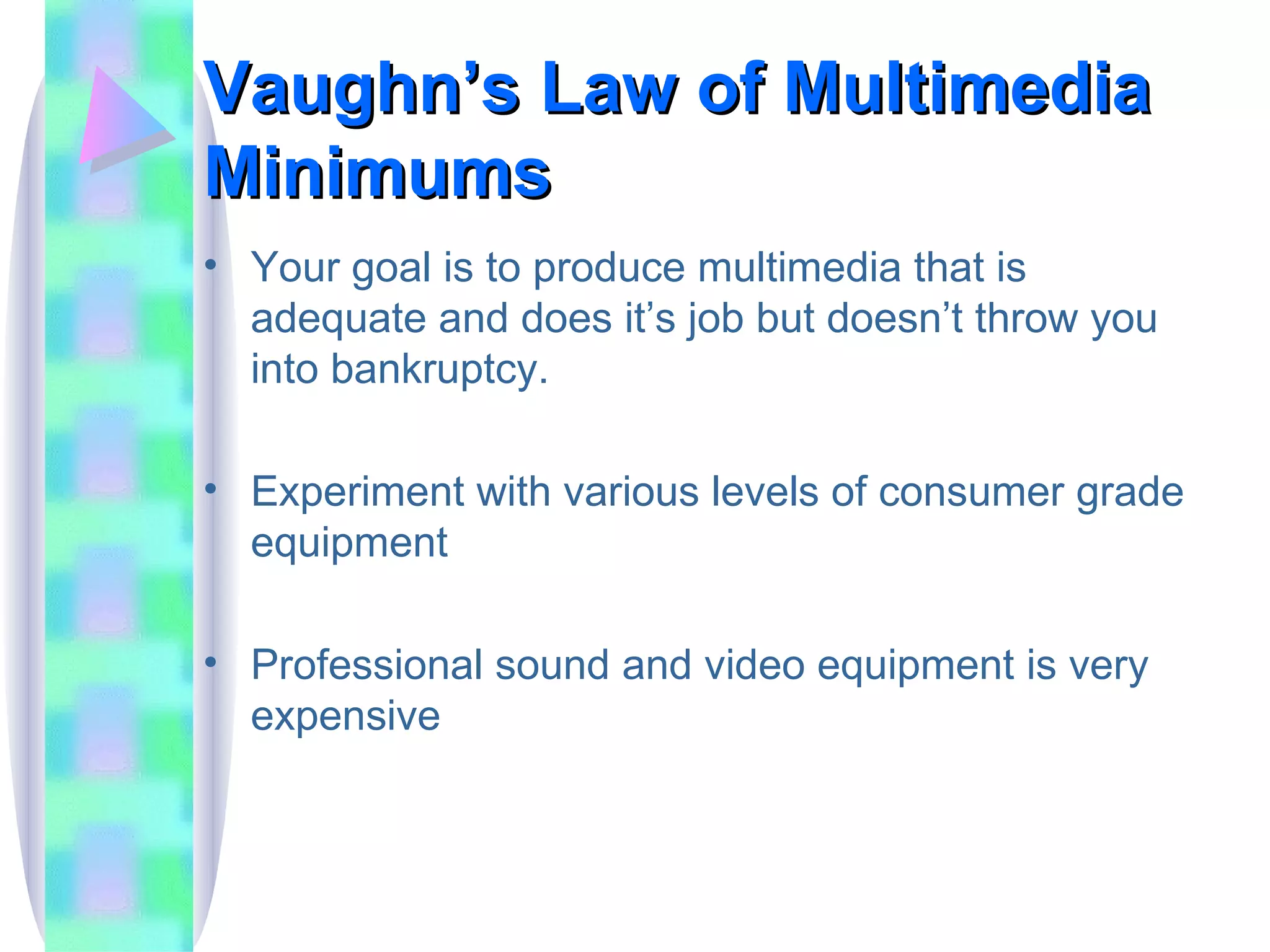 Vaughn’s Law of Multimedia Minimums Your goal is to produce multimedia that is adequate and does it’s job but doesn’t throw you into bankruptcy. Experiment with various levels of consumer grade equipment Professional sound and video equipment is very expensive 
