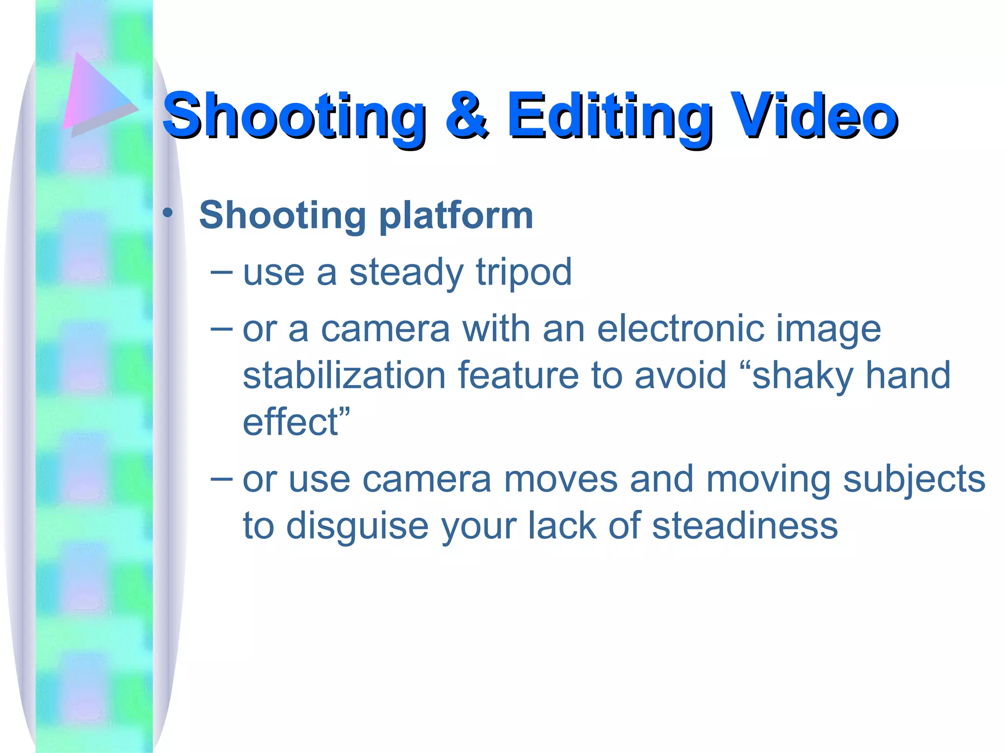 Shooting & Editing Video Shooting platform use a steady tripod or a camera with an electronic image stabilization feature to avoid “shaky hand effect” or use camera moves and moving subjects to disguise your lack of steadiness 