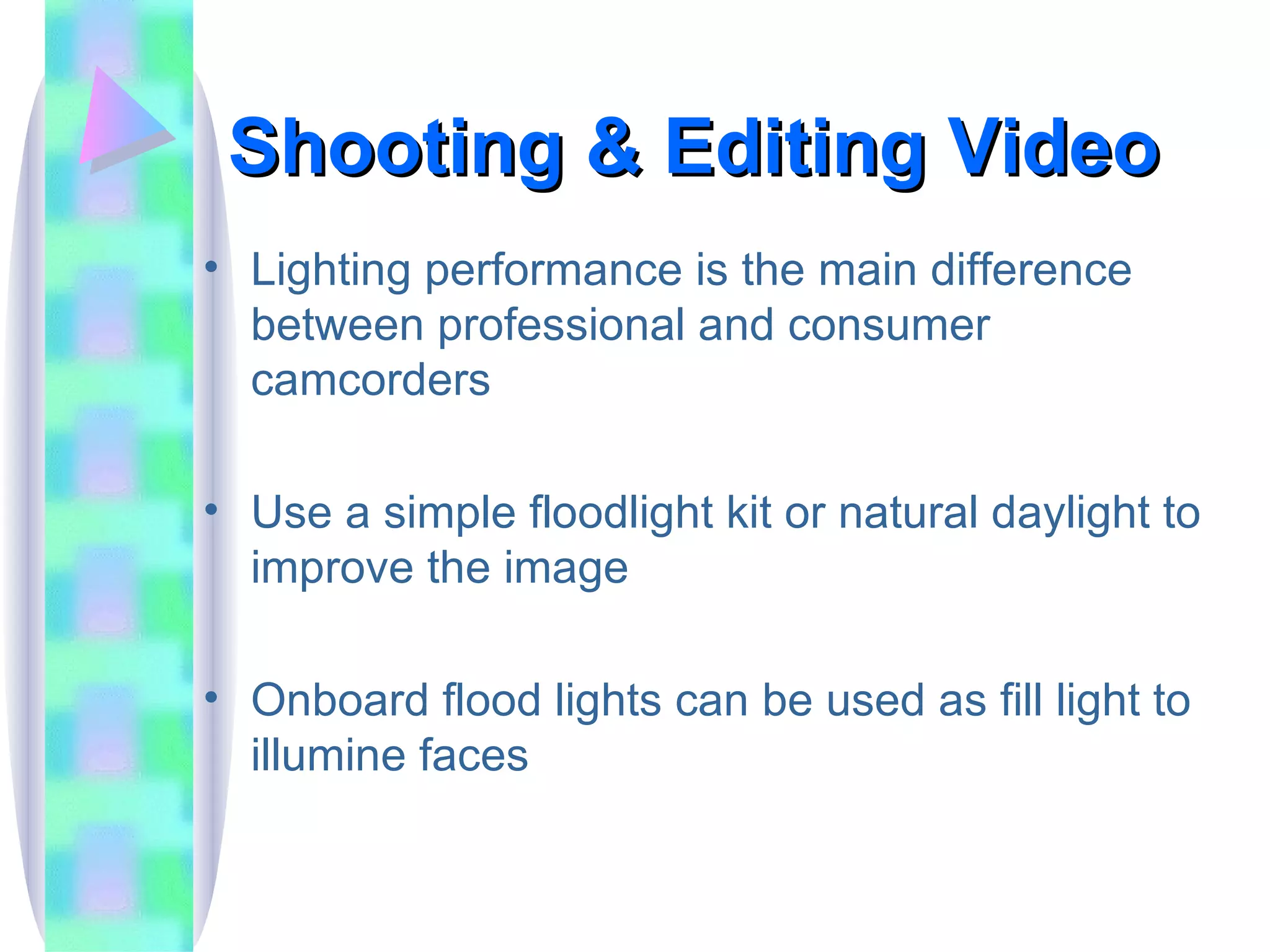 Shooting & Editing Video Lighting performance is the main difference between professional and consumer camcorders Use a simple floodlight kit or natural daylight to improve the image Onboard flood lights can be used as fill light to illumine faces 