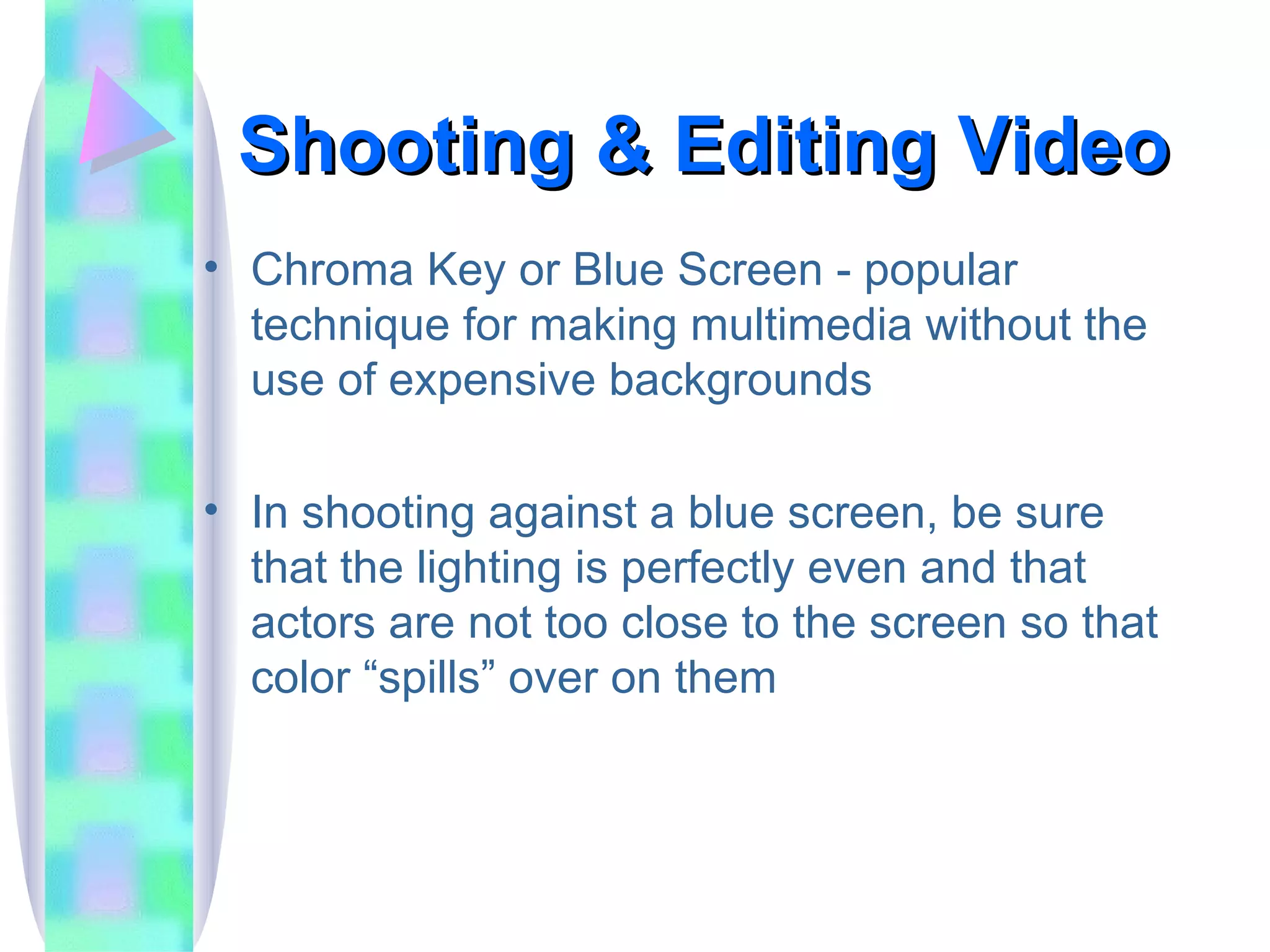 Shooting & Editing Video Chroma Key or Blue Screen - popular technique for making multimedia without the use of expensive backgrounds In shooting against a blue screen, be sure that the lighting is perfectly even and that actors are not too close to the screen so that color “spills” over on them 