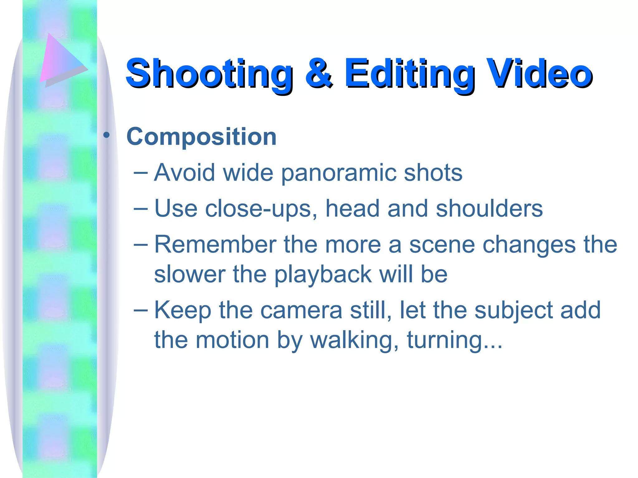 Shooting & Editing Video Composition Avoid wide panoramic shots Use close-ups, head and shoulders Remember the more a scene changes the slower the playback will be Keep the camera still, let the subject add the motion by walking, turning... 