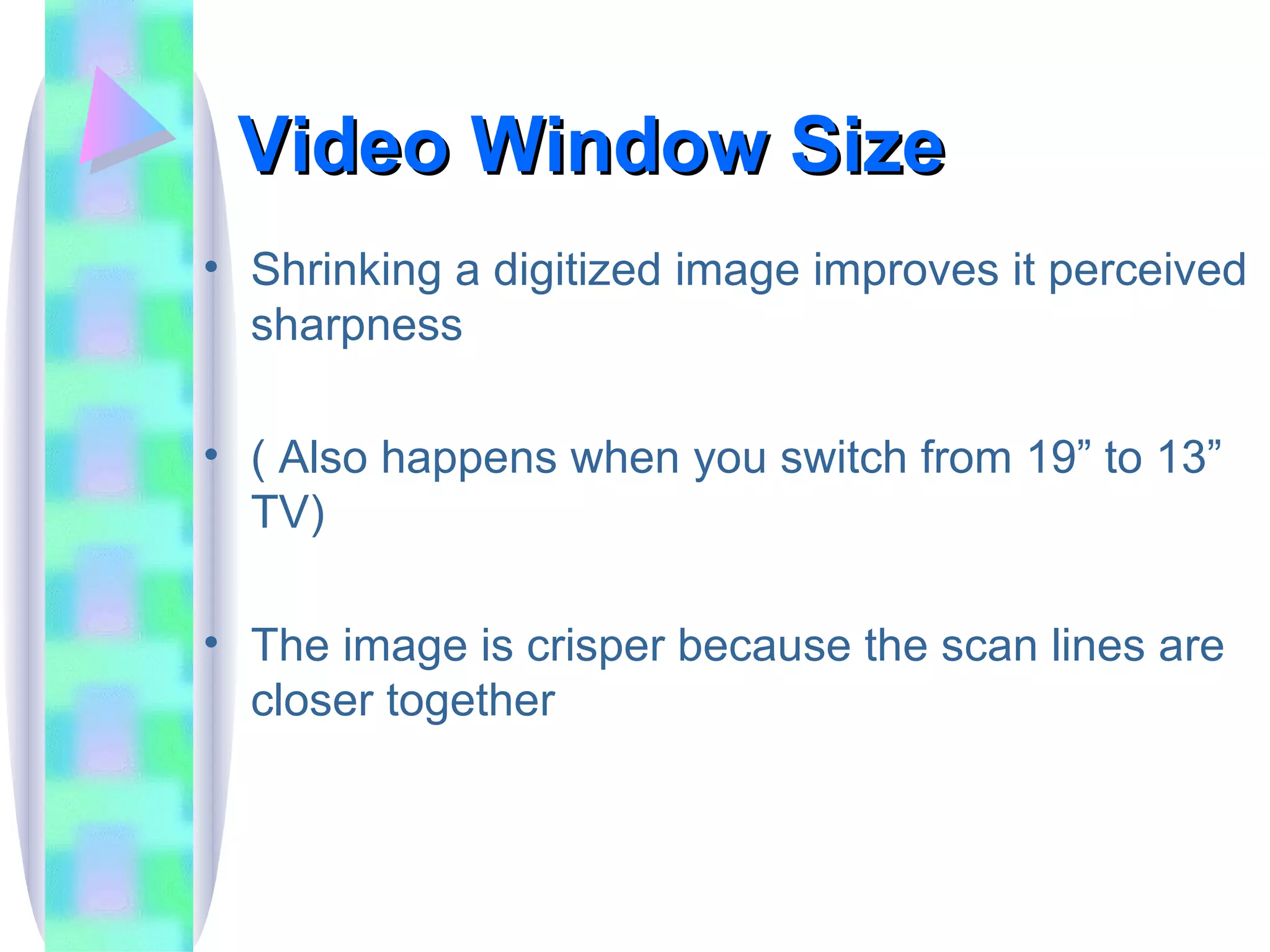 Video Window Size Shrinking a digitized image improves it perceived sharpness ( Also happens when you switch from 19” to 13” TV) The image is crisper because the scan lines are closer together 