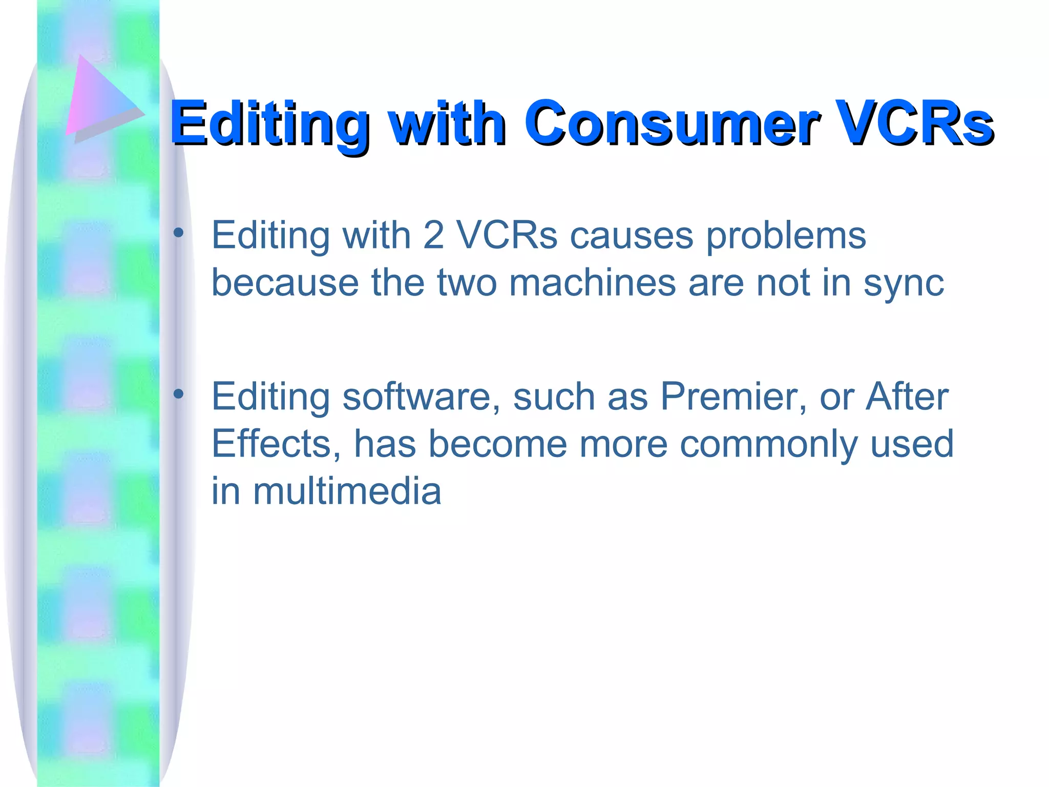 Editing with Consumer VCRs Editing with 2 VCRs causes problems because the two machines are not in sync Editing software, such as Premier, or After Effects, has become more commonly used in multimedia 