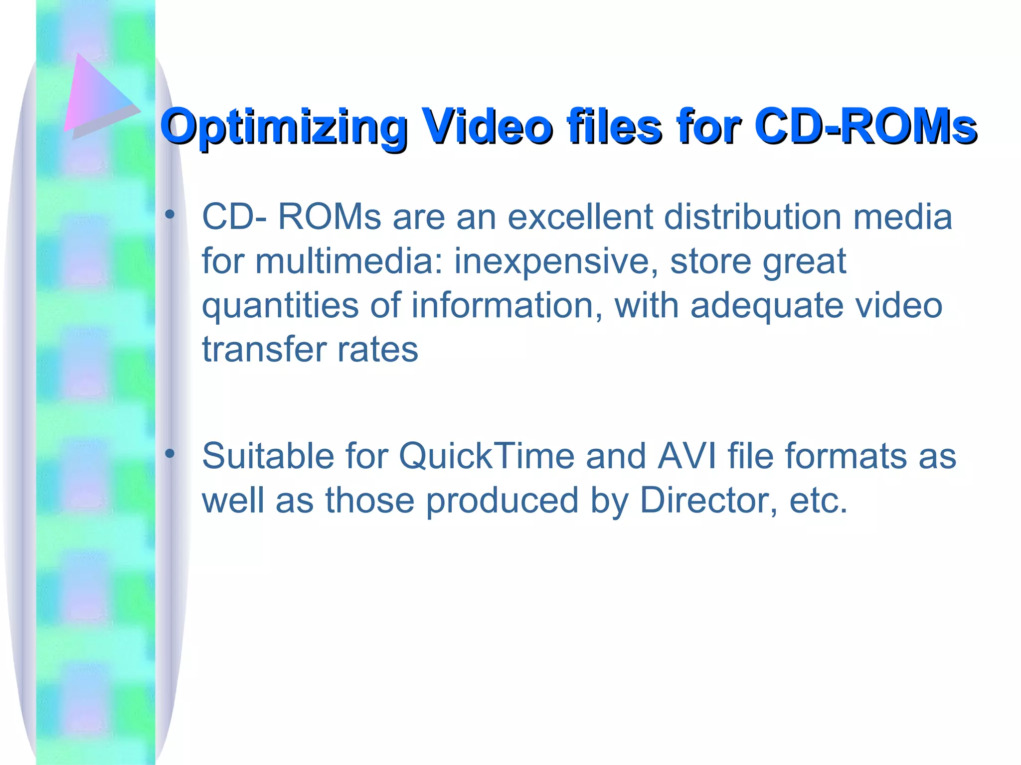 Optimizing Video files for CD-ROMs CD- ROMs are an excellent distribution media for multimedia: inexpensive, store great quantities of information, with adequate video transfer rates Suitable for QuickTime and AVI file formats as well as those produced by Director, etc. 