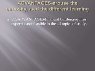  DISADVANTAGES-financial burden,requires
expertise,not feasible in the all topics of study.
 