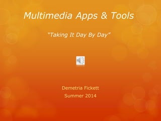 Multimedia Apps & Tools
“Taking It Day By Day”
Demetria Fickett
Summer 2014
 