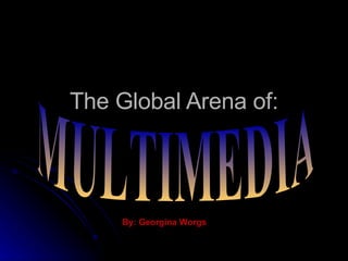 The Global Arena of: MULTIMEDIA By: Georgina Worgs 