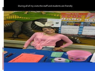 During all of my visits the staff and students are friendly 