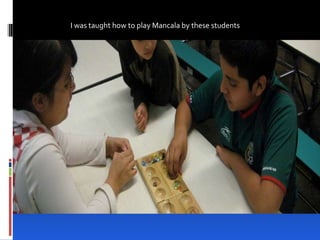 I was taught how to play Mancala by these students 