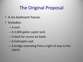 The Original ProposalA six-bedroom house.Includes:A wellA 2,000 gallon septic tankA dock for access by boatsA helicopter padA bridge extending from a right of way to the island.