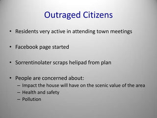 Outraged CitizensResidents very active in attending town meetingsFacebook page startedSorrentinolater scraps helipad from planPeople are concerned about:Impact the house will have on the scenic value of the areaHealth and safetyPollution