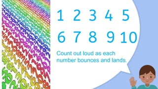 1 2 3 4 5
6 7 8 9 10
Count out loud as each
number bounces and lands.
 