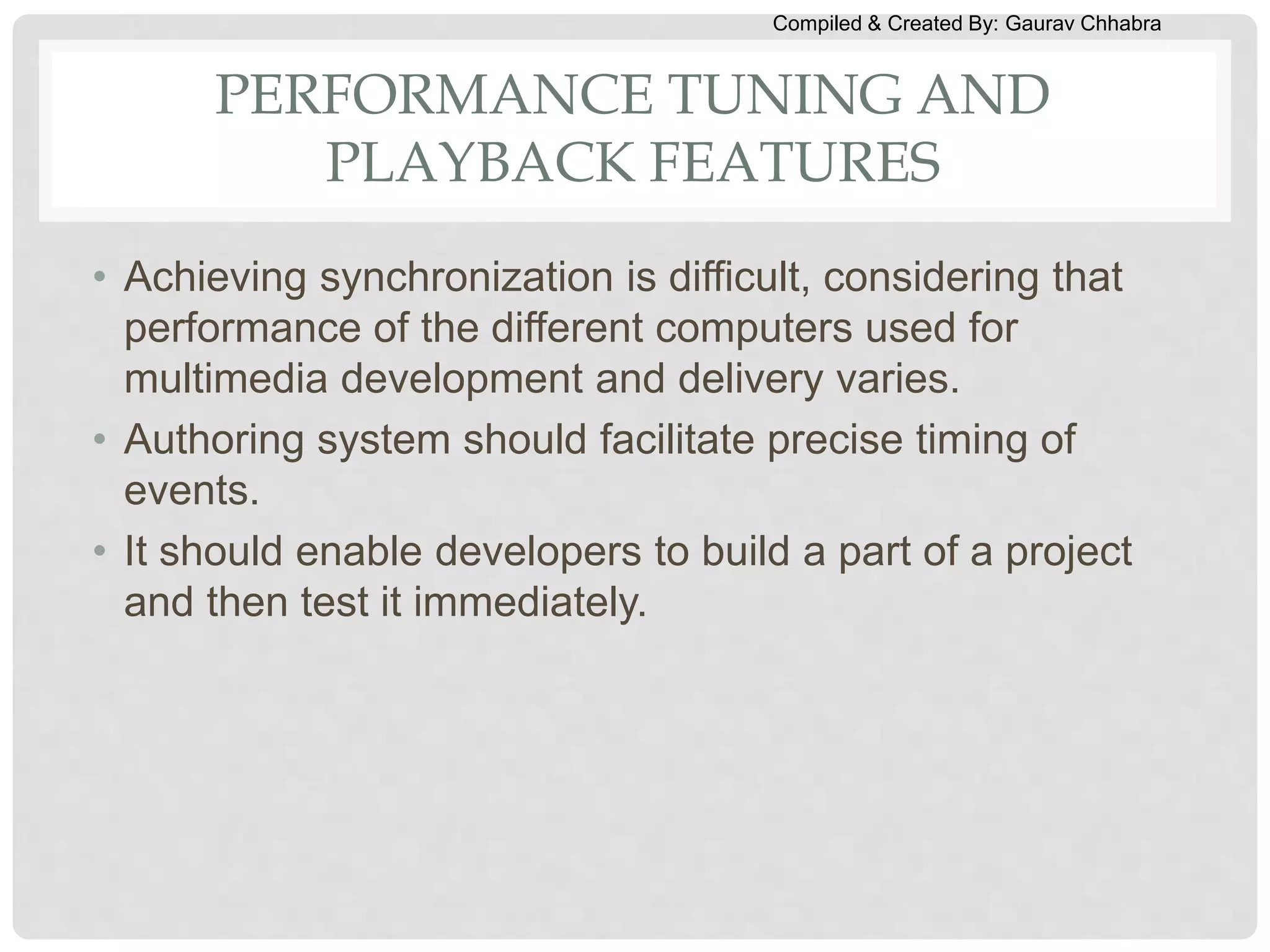Compiled & Created By: Gaurav Chhabra
PERFORMANCE TUNING AND
PLAYBACK FEATURES
• Achieving synchronization is difficult, considering that
performance of the different computers used for
multimedia development and delivery varies.
• Authoring system should facilitate precise timing of
events.
• It should enable developers to build a part of a project
and then test it immediately.
 
