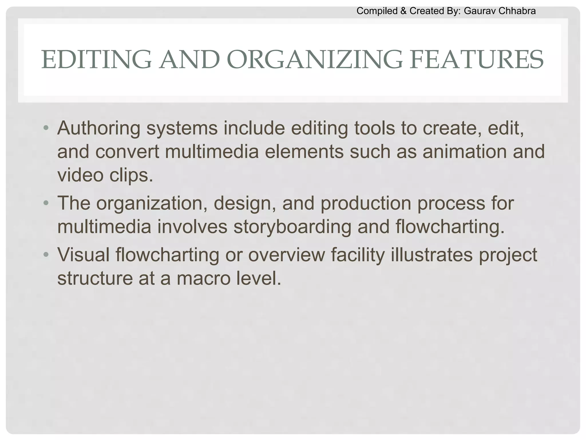 Compiled & Created By: Gaurav Chhabra
EDITING AND ORGANIZING FEATURES
• Authoring systems include editing tools to create, edit,
and convert multimedia elements such as animation and
video clips.
• The organization, design, and production process for
multimedia involves storyboarding and flowcharting.
• Visual flowcharting or overview facility illustrates project
structure at a macro level.
 