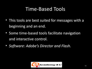 Time-Based Tools
• This tools are best suited for messages with a
  beginning and an end.
• Some time-based tools facilitate navigation
  and interactive control.
• Software: Adobe’s Director and Flash.



                                                   11
 